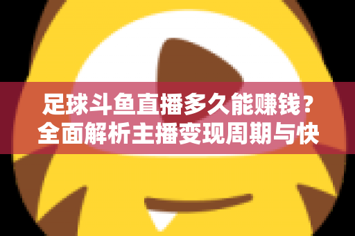 足球斗鱼直播多久能赚钱？全面解析主播变现周期与快速盈利实用攻略