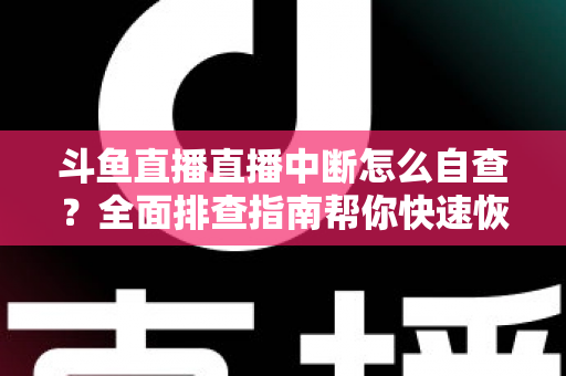 斗鱼直播直播中断怎么自查?全面排查指南帮你快速恢复直播 斗鱼直播直播中断怎么自查?全面排查指南帮你快速恢复直播