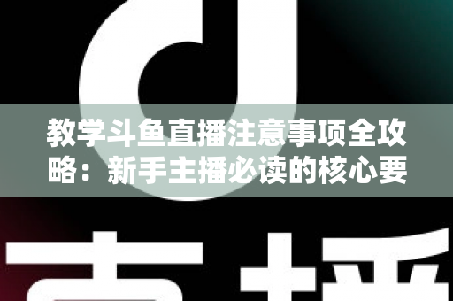 教学斗鱼直播注意事项全攻略：新手主播必读的核心要点与实用指南