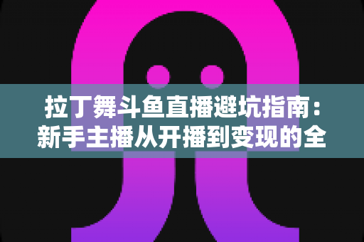 拉丁舞斗鱼直播避坑指南：新手主播从开播到变现的全程防雷手册