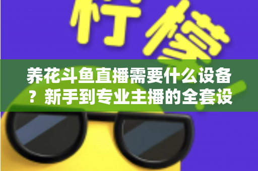养花斗鱼直播需要什么设备?新手到专业主播的全套设备清单与实用选购指南 养花斗鱼直播需要什么设备?新手到专业主播的全套设备清单与实用选购指南