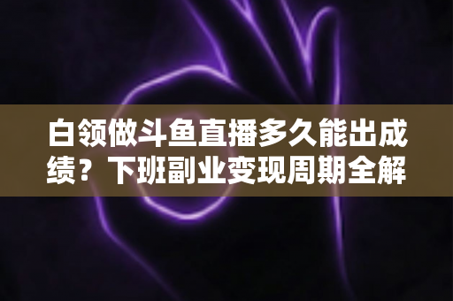白领做斗鱼直播多久能出成绩?下班副业变现周期全解析与实用攻略 白领做斗鱼直播多久能出成绩?下班副业变现周期全解析与实用攻略