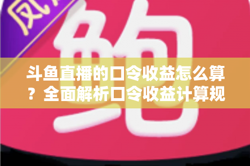 斗鱼直播的口令收益怎么算?全面解析口令收益计算规则、结算流程与提升技巧的实用指南 斗鱼直播的口令收益怎么算?全面解析口令收益计算规则、结算流程与提升技巧的实用指南
