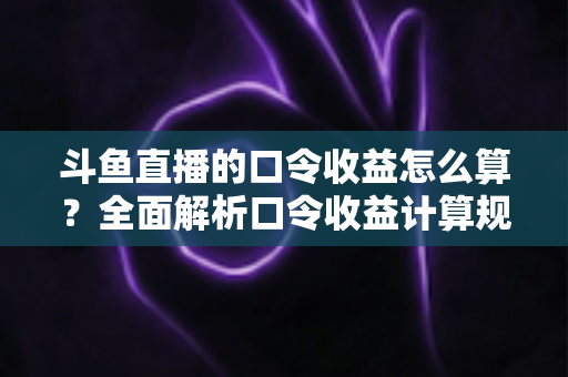 斗鱼直播的口令收益怎么算？全面解析口令收益计算规则、结算流程与提升技巧的实用指南