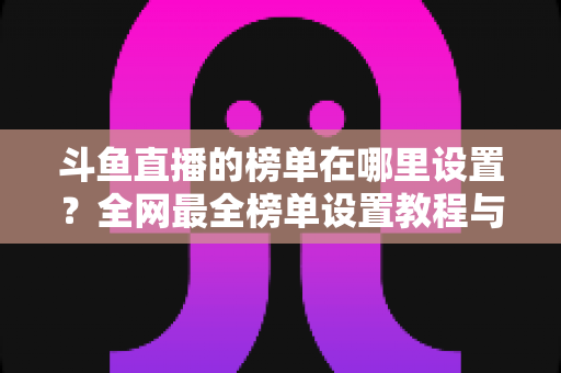 斗鱼直播的榜单在哪里设置？全网最全榜单设置教程与运营实战指南