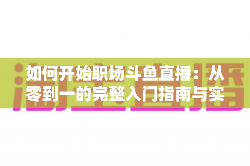 如何开始职场斗鱼直播：从零到一的完整入门指南与实战技巧