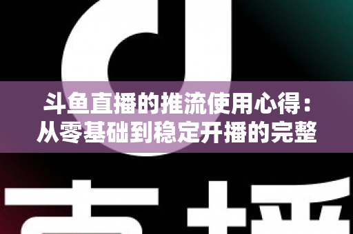 斗鱼直播的推流使用心得：从零基础到稳定开播的完整实战指南