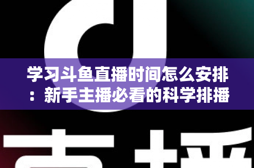 学习斗鱼直播时间怎么安排:新手主播必看的科学排播指南与黄金时段选择全攻略 学习斗鱼直播时间怎么安排:新手主播必看的科学排播指南与黄金时段选择全攻略