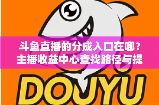 斗鱼直播的分成入口在哪？主播收益中心查找路径与提现全攻略