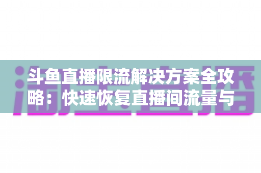 斗鱼直播限流解决方案全攻略：快速恢复直播间流量与人气的实用指南