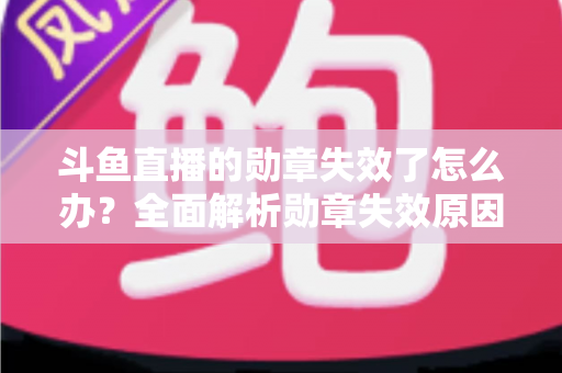 斗鱼直播的勋章失效了怎么办?全面解析勋章失效原因与恢复方法,助你快速找回专属荣誉 斗鱼直播的勋章失效了怎么办?全面解析勋章失效原因与恢复方法,助你快速找回专属荣誉