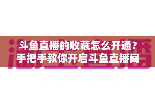 斗鱼直播的收藏怎么开通?手把手教你开启斗鱼直播间收藏功能的完整指南 斗鱼直播的收藏怎么开通?手把手教你开启斗鱼直播间收藏功能的完整指南
