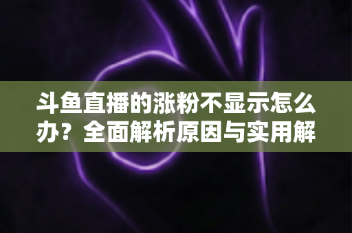 斗鱼直播的涨粉不显示怎么办?全面解析原因与实用解决方法,助主播快速恢复数据正常 斗鱼直播的涨粉不显示怎么办?全面解析原因与实用解决方法,助主播快速恢复数据正常