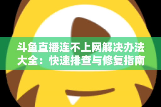 斗鱼直播连不上网解决办法大全：快速排查与修复指南，助你畅享流畅直播