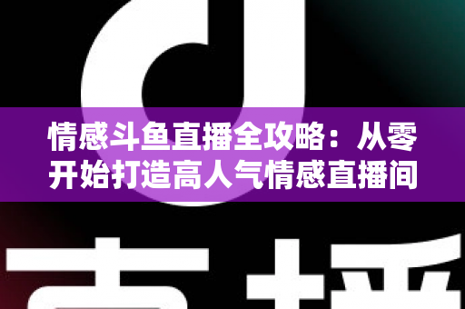情感斗鱼直播全攻略:从零开始打造高人气情感直播间的实战指南 情感斗鱼直播全攻略:从零开始打造高人气情感直播间的实战指南
