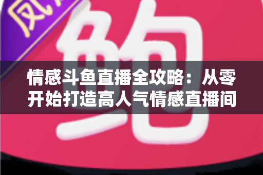 情感斗鱼直播全攻略：从零开始打造高人气情感直播间的实战指南