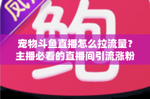 宠物斗鱼直播怎么拉流量?主播必看的直播间引流涨粉实战全攻略 宠物斗鱼直播怎么拉流量?主播必看的直播间引流涨粉实战全攻略