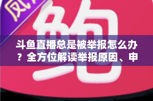 斗鱼直播总是被举报怎么办?全方位解读举报原因、申诉流程与预防技巧,让你安心直播不再恐慌 斗鱼直播总是被举报怎么办?全方位解读举报原因、申诉流程与预防技巧,让你安心直播不再恐慌