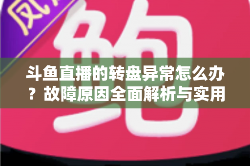 斗鱼直播的转盘异常怎么办？故障原因全面解析与实用解决方法一步到位