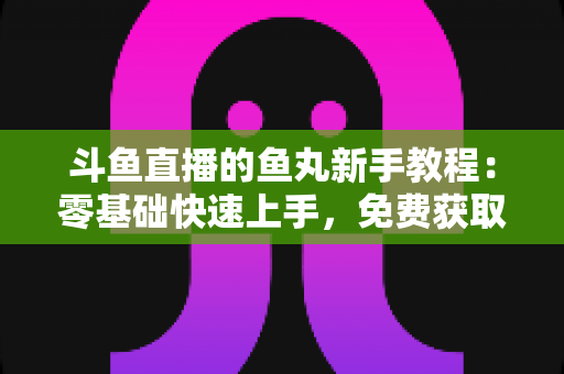 斗鱼直播的鱼丸新手教程:零基础快速上手,免费获取鱼丸不再难 斗鱼直播的鱼丸新手教程:零基础快速上手,免费获取鱼丸不再难