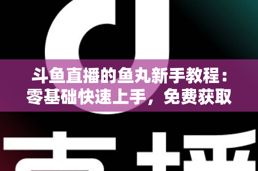 斗鱼直播的鱼丸新手教程:零基础快速上手,免费获取鱼丸不再难 斗鱼直播的鱼丸新手教程:零基础快速上手,免费获取鱼丸不再难