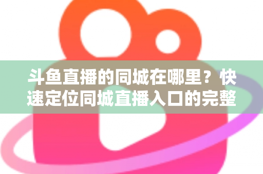 斗鱼直播的同城在哪里？快速定位同城直播入口的完整实操指南