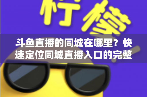 斗鱼直播的同城在哪里？快速定位同城直播入口的完整实操指南