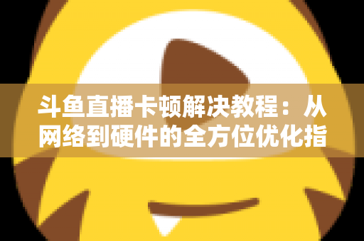 斗鱼直播卡顿解决教程:从网络到硬件的全方位优化指南,让你告别卡顿流畅看播 斗鱼直播卡顿解决教程:从网络到硬件的全方位优化指南,让你告别卡顿流畅看播