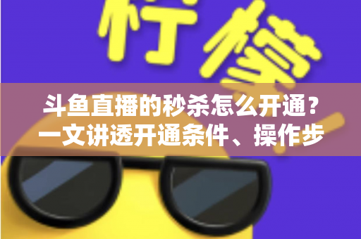 斗鱼直播的秒杀怎么开通?一文讲透开通条件、操作步骤与运营技巧 斗鱼直播的秒杀怎么开通?一文讲透开通条件、操作步骤与运营技巧