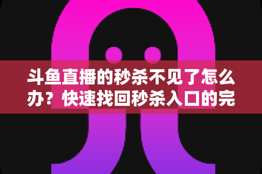 斗鱼直播的秒杀不见了怎么办？快速找回秒杀入口的完整指南与实用解决方案