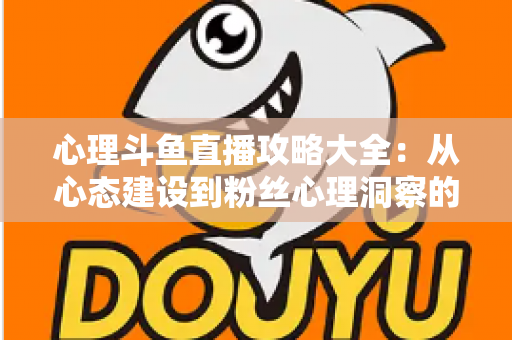 心理斗鱼直播攻略大全：从心态建设到粉丝心理洞察的主播实战指南