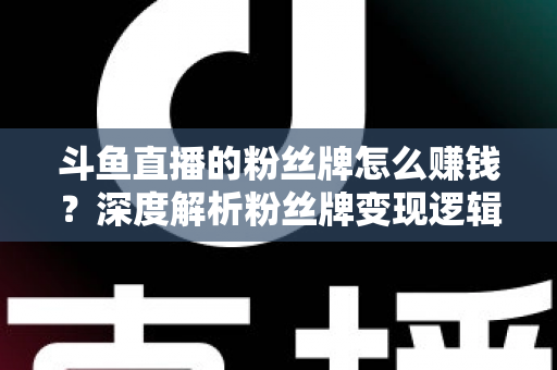 斗鱼直播的粉丝牌怎么赚钱?深度解析粉丝牌变现逻辑与主播运营实战全攻略 斗鱼直播的粉丝牌怎么赚钱?深度解析粉丝牌变现逻辑与主播运营实战全攻略