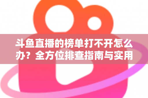 斗鱼直播的榜单打不开怎么办?全方位排查指南与实用解决技巧大公开 斗鱼直播的榜单打不开怎么办?全方位排查指南与实用解决技巧大公开