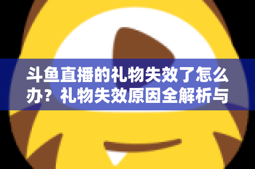 斗鱼直播的礼物失效了怎么办？礼物失效原因全解析与快速解决方法指南