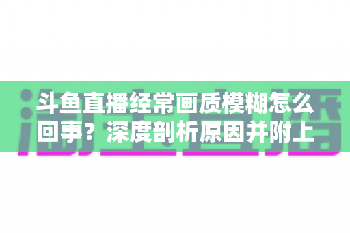 斗鱼直播经常画质模糊怎么回事?深度剖析原因并附上实用解决方案大全 斗鱼直播经常画质模糊怎么回事?深度剖析原因并附上实用解决方案大全