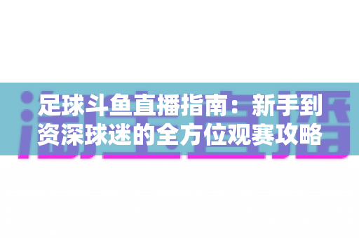 足球斗鱼直播指南：新手到资深球迷的全方位观赛攻略