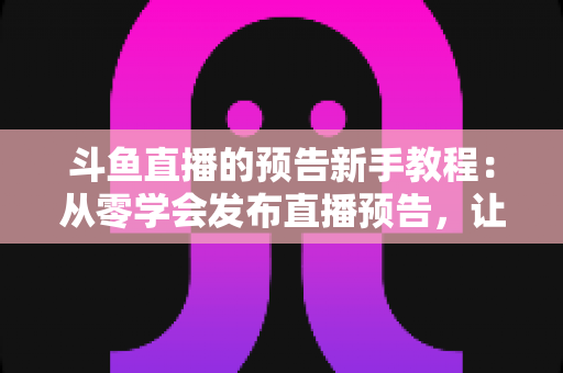 斗鱼直播的预告新手教程：从零学会发布直播预告，让直播间人气稳步增长