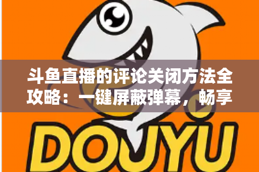 斗鱼直播的评论关闭方法全攻略：一键屏蔽弹幕，畅享清净观播体验