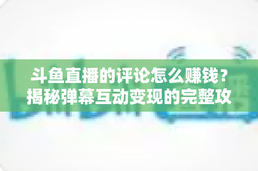斗鱼直播的评论怎么赚钱?揭秘弹幕互动变现的完整攻略与避坑指南 斗鱼直播的评论怎么赚钱?揭秘弹幕互动变现的完整攻略与避坑指南