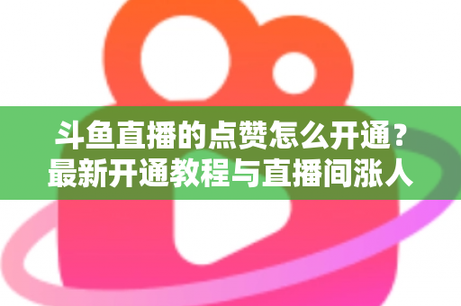 斗鱼直播的点赞怎么开通？最新开通教程与直播间涨人气实用指南