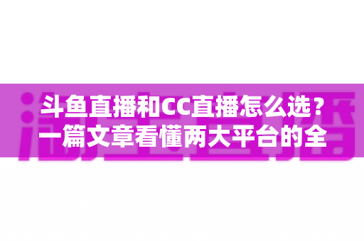斗鱼直播和CC直播怎么选?一篇文章看懂两大平台的全方位对比与选择指南 斗鱼直播和CC直播怎么选?一篇文章看懂两大平台的全方位对比与选择指南