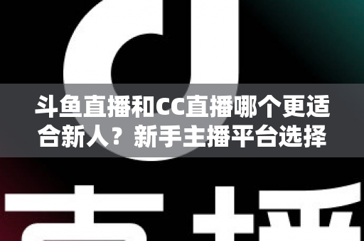 斗鱼直播和CC直播哪个更适合新人?新手主播平台选择深度解析指南 斗鱼直播和CC直播哪个更适合新人?新手主播平台选择深度解析指南