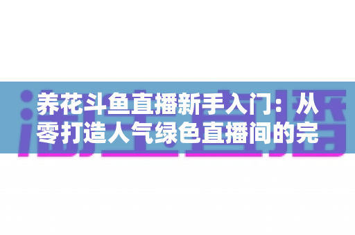 养花斗鱼直播新手入门:从零打造人气绿色直播间的完整指南 养花斗鱼直播新手入门:从零打造人气绿色直播间的完整指南