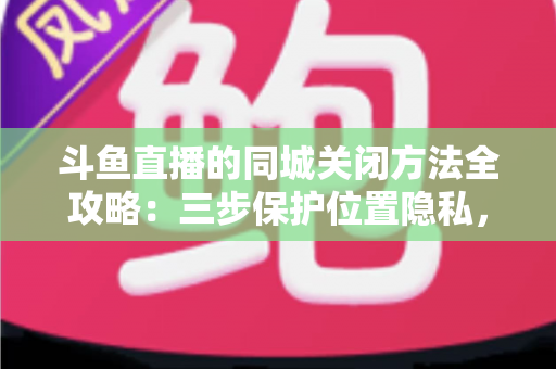 斗鱼直播的同城关闭方法全攻略:三步保护位置隐私,轻松告别同城推荐打扰 斗鱼直播的同城关闭方法全攻略:三步保护位置隐私,轻松告别同城推荐打扰