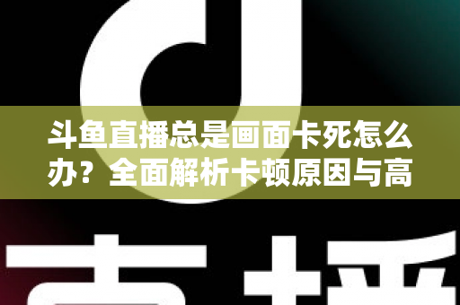 斗鱼直播总是画面卡死怎么办？全面解析卡顿原因与高效解决方案指南