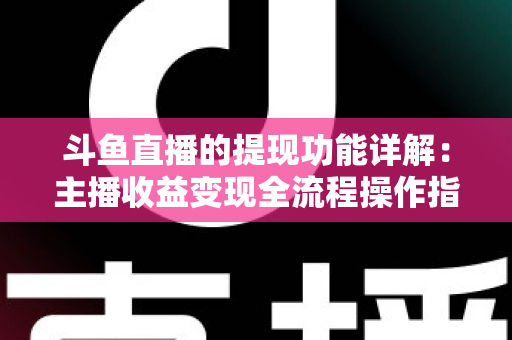斗鱼直播的提现功能详解：主播收益变现全流程操作指南与避坑攻略