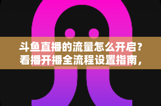 斗鱼直播的流量怎么开启?看播开播全流程设置指南,新手一看就会 斗鱼直播的流量怎么开启?看播开播全流程设置指南,新手一看就会