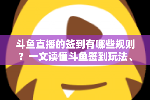 斗鱼直播的签到有哪些规则?一文读懂斗鱼签到玩法、奖励与注意事项 斗鱼直播的签到有哪些规则?一文读懂斗鱼签到玩法、奖励与注意事项