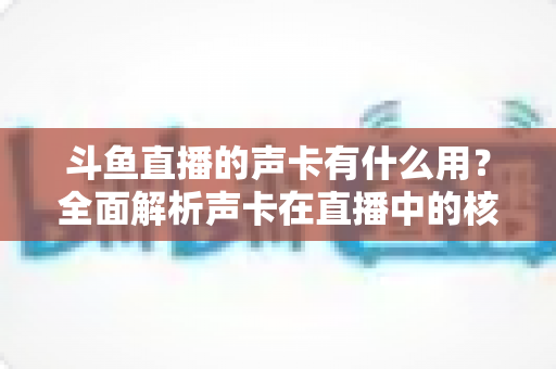 斗鱼直播的声卡有什么用?全面解析声卡在直播中的核心价值与选购技巧 斗鱼直播的声卡有什么用?全面解析声卡在直播中的核心价值与选购技巧