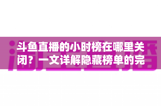 斗鱼直播的小时榜在哪里关闭?一文详解隐藏榜单的完整操作方法 斗鱼直播的小时榜在哪里关闭?一文详解隐藏榜单的完整操作方法